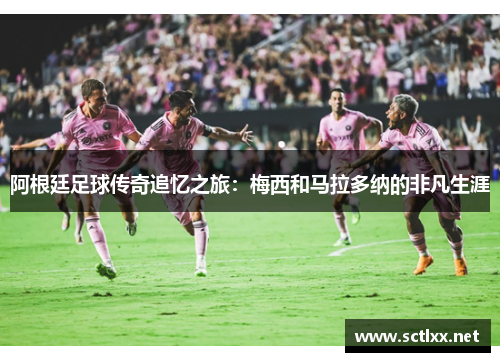阿根廷足球传奇追忆之旅：梅西和马拉多纳的非凡生涯