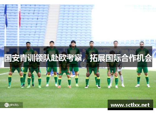 国安青训领队赴欧考察，拓展国际合作机会